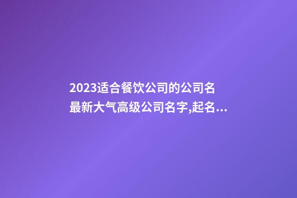 2023适合餐饮公司的公司名 最新大气高级公司名字,起名之家-第1张-公司起名-玄机派